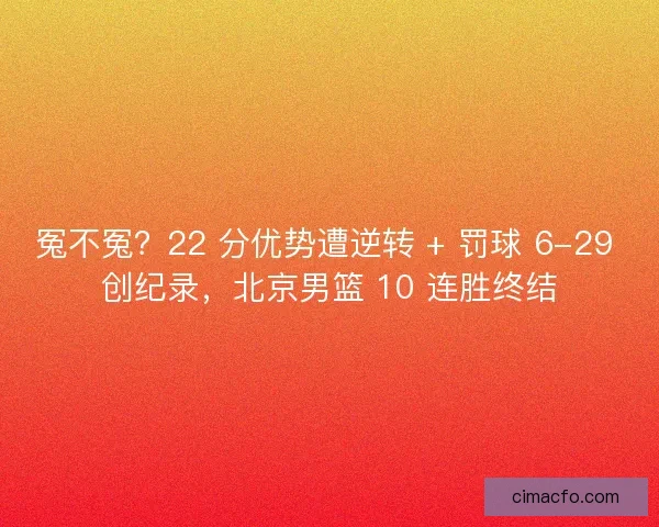 冤不冤？22 分优势遭逆转 + 罚球 6-29 创纪录，北京男篮 10 连胜终结