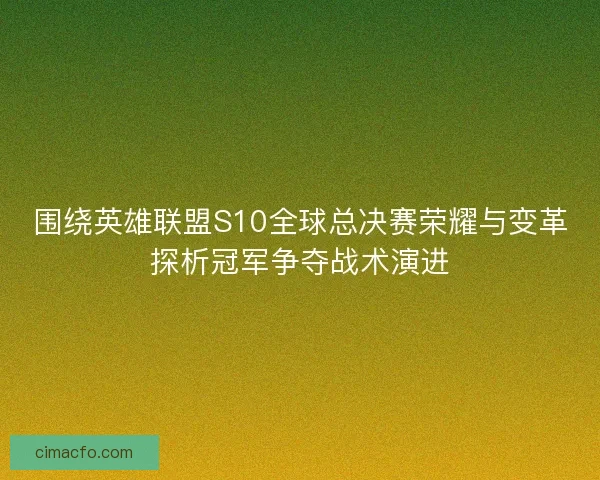 围绕英雄联盟S10全球总决赛荣耀与变革探析冠军争夺战术演进