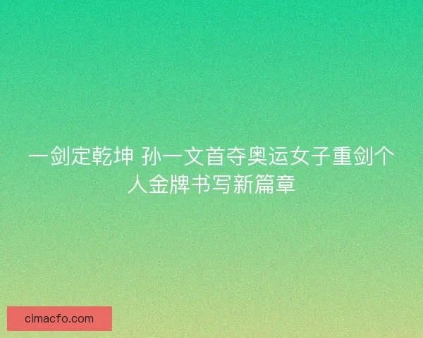 一剑定乾坤 孙一文首夺奥运女子重剑个人金牌书写新篇章