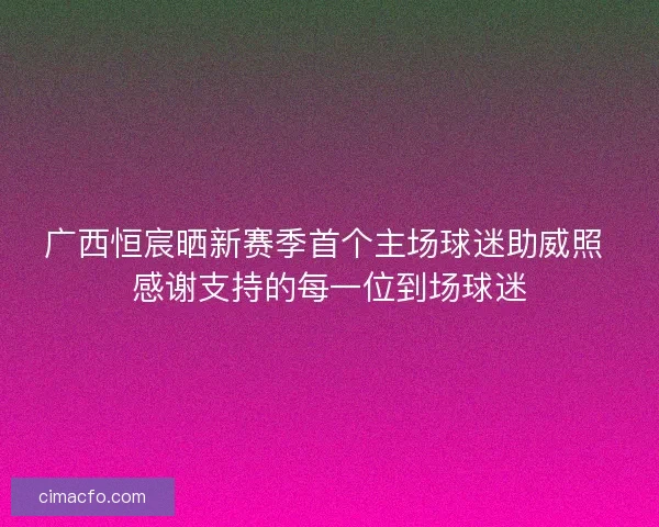 广西恒宸晒新赛季首个主场球迷助威照 感谢支持的每一位到场球迷