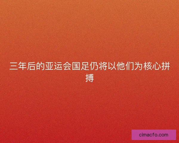 三年后的亚运会国足仍将以他们为核心拼搏