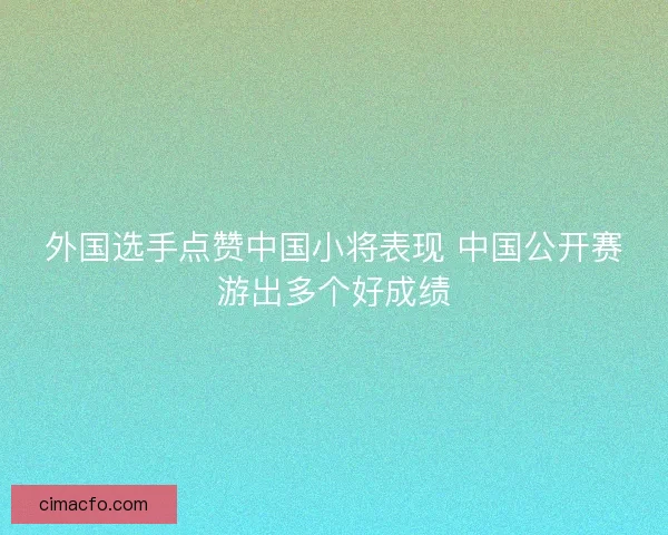 外国选手点赞中国小将表现 中国公开赛游出多个好成绩 外国选手点赞中国小将表现 中国公开赛游出多个好成绩