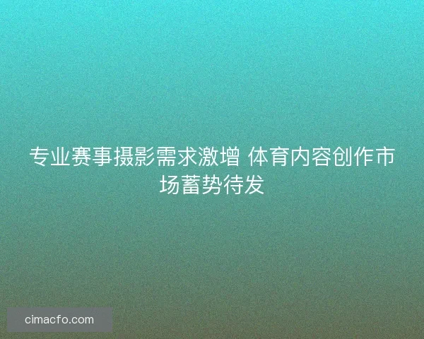 专业赛事摄影需求激增 体育内容创作市场蓄势待发