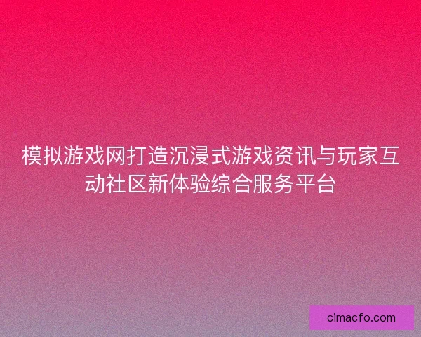 模拟游戏网打造沉浸式游戏资讯与玩家互动社区新体验综合服务平台 模拟游戏网打造沉浸式游戏资讯与玩家互动社区新体验综合服务平台