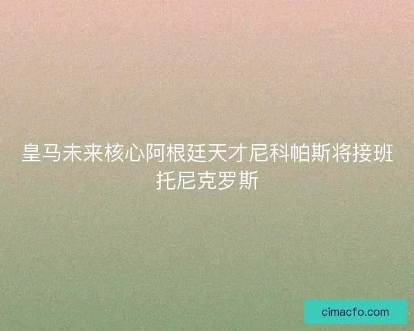 皇马未来核心阿根廷天才尼科帕斯将接班托尼克罗斯