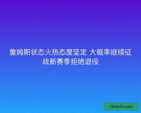 詹姆斯状态火热态度坚定 大概率继续征战新赛季拒绝退役 詹姆斯状态火热态度坚定 大概率继续征战新赛季拒绝退役