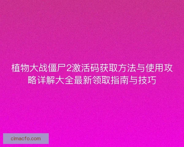 植物大战僵尸2激活码获取方法与使用攻略详解大全最新领取指南与技巧