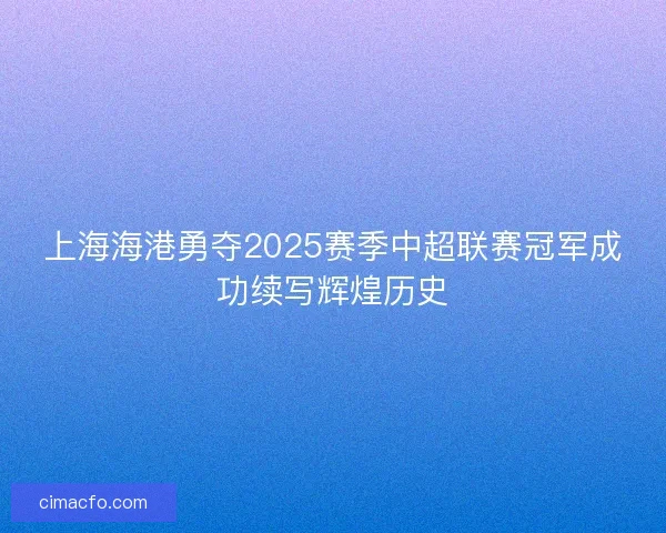 上海海港勇夺2025赛季中超联赛冠军成功续写辉煌历史