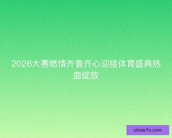 2026大赛燃情齐鲁齐心迎接体育盛典热血绽放