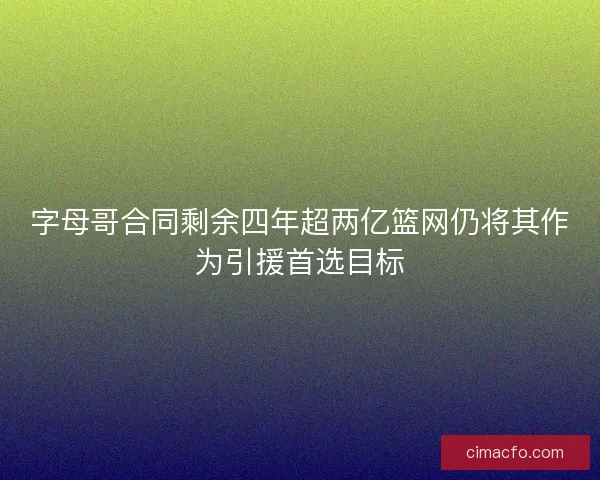 字母哥合同剩余四年超两亿篮网仍将其作为引援首选目标