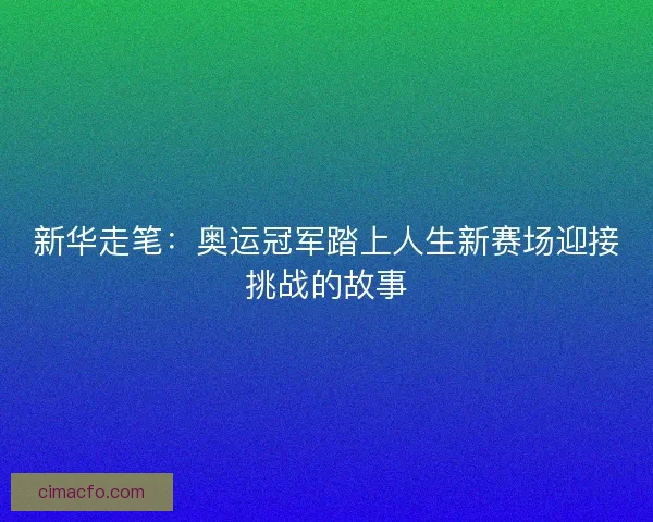 新华走笔：奥运冠军踏上人生新赛场迎接挑战的故事