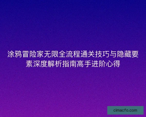 涂鸦冒险家无限全流程通关技巧与隐藏要素深度解析指南高手进阶心得