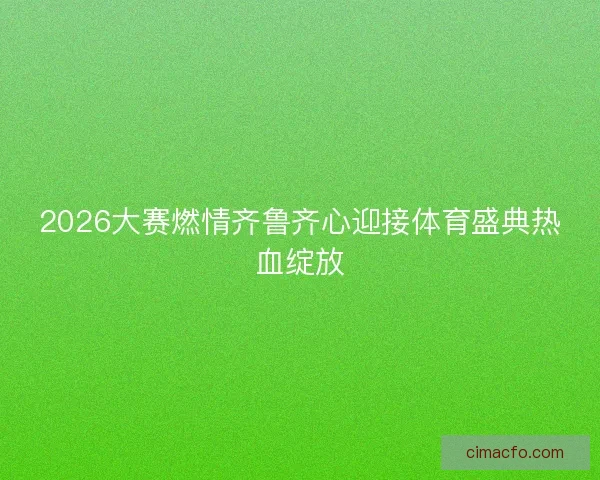 2026大赛燃情齐鲁齐心迎接体育盛典热血绽放